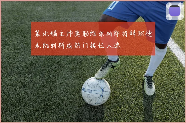 莱比锡主帅奥勒维尔纳即将辞职德米凯利斯成热门接任人选