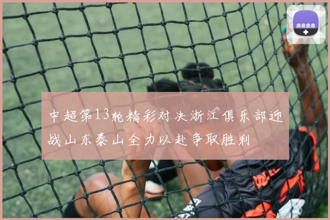 中超第13轮精彩对决浙江俱乐部迎战山东泰山全力以赴争取胜利