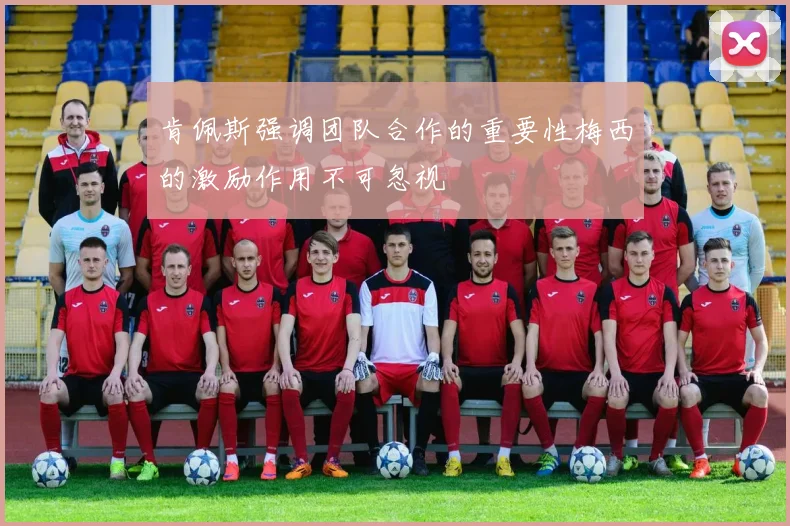 肯佩斯强调团队合作的重要性梅西的激励作用不可忽视