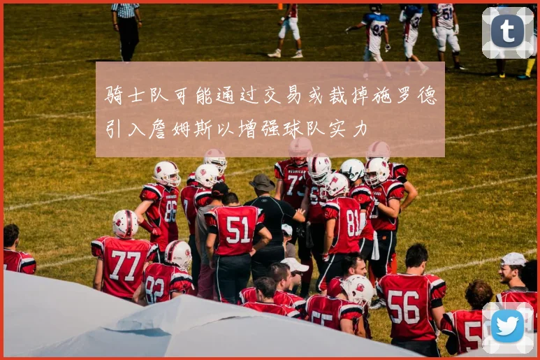 骑士队可能通过交易或裁掉施罗德引入詹姆斯以增强球队实力