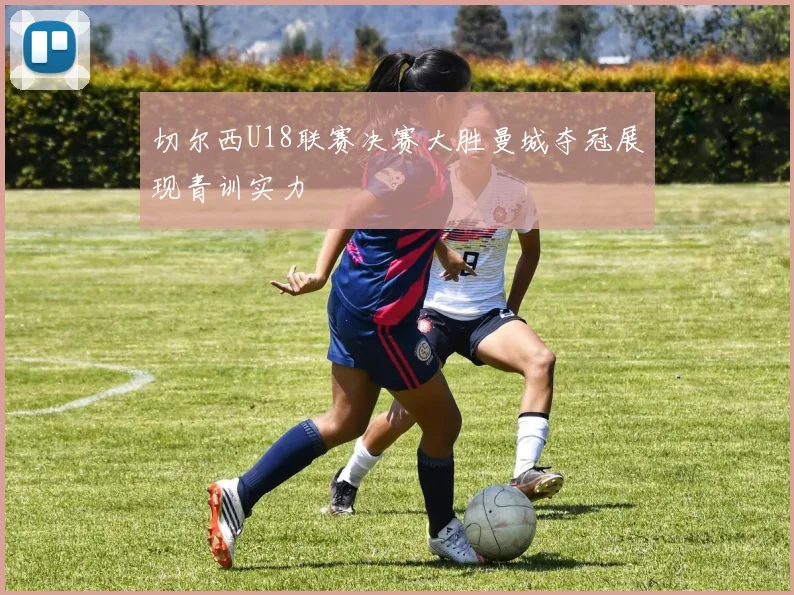 切尔西U18联赛决赛大胜曼城夺冠展现青训实力