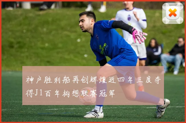 神户胜利船再创辉煌近四年三度夺得J1百年构想联赛冠军