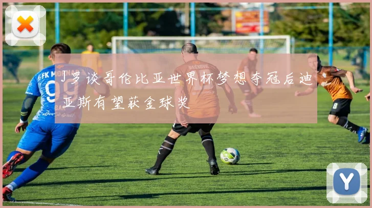 J罗谈哥伦比亚世界杯梦想夺冠后迪亚斯有望获金球奖