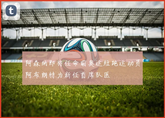 阿森纳即将任命前奥运短跑运动员阿布朗特为新任首席队医