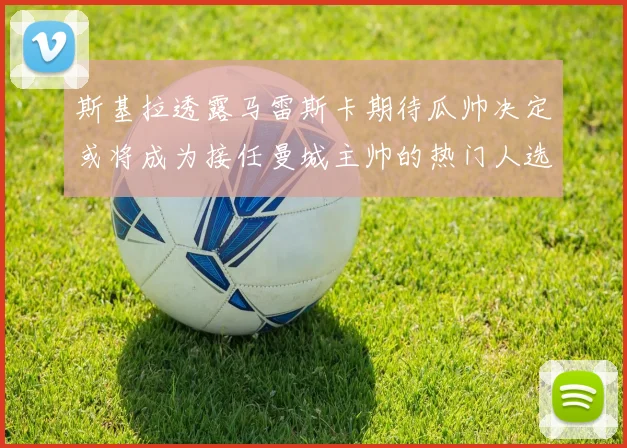 斯基拉透露马雷斯卡期待瓜帅决定或将成为接任曼城主帅的热门人选