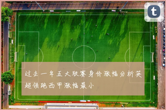 过去一年五大联赛身价涨幅分析英超领跑西甲涨幅最小