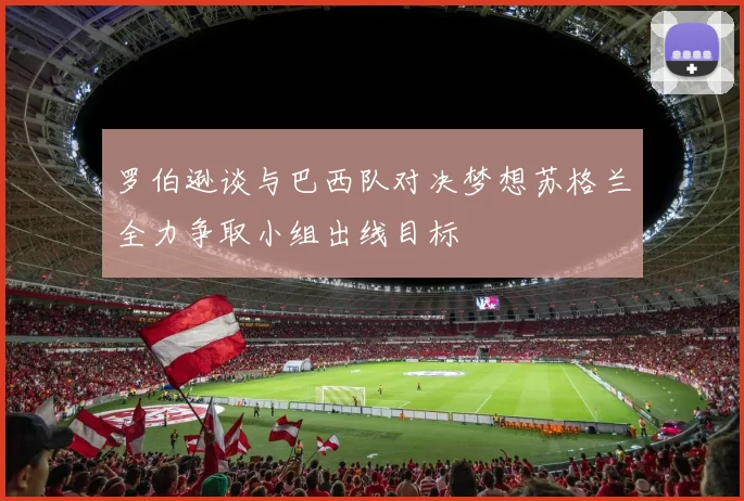 罗伯逊谈与巴西队对决梦想苏格兰全力争取小组出线目标