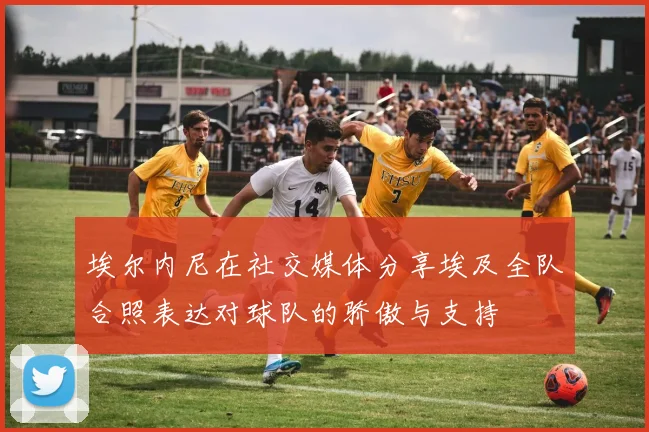 埃尔内尼在社交媒体分享埃及全队合照表达对球队的骄傲与支持