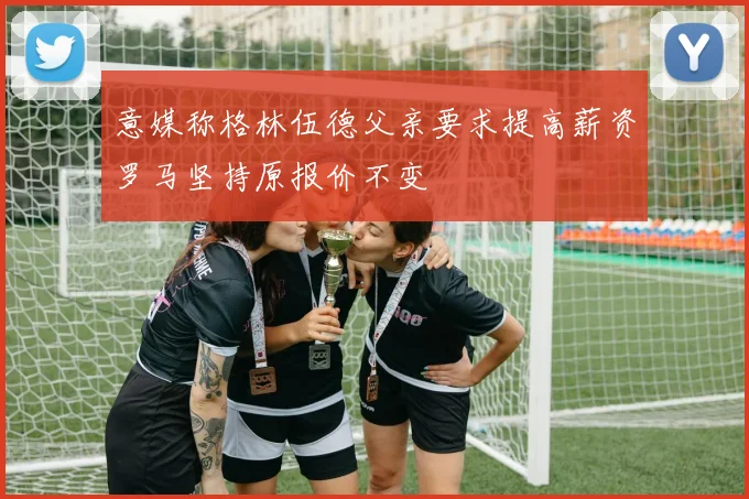 意媒称格林伍德父亲要求提高薪资罗马坚持原报价不变