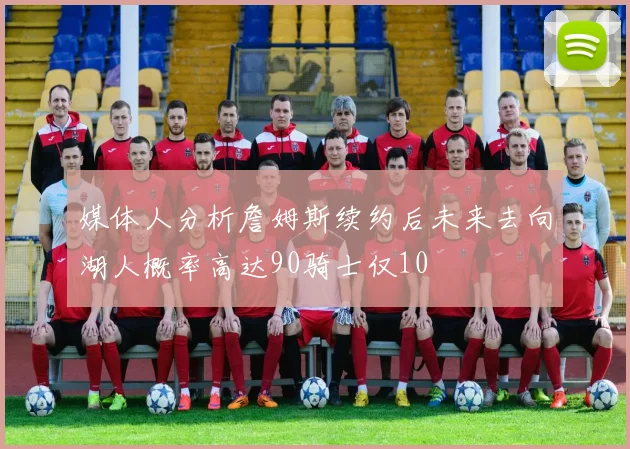 媒体人分析詹姆斯续约后未来去向湖人概率高达90骑士仅10