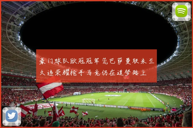 豪门球队欧冠冠军荒巴萨曼联米兰久违荣耀枪手马竞仍在追梦路上