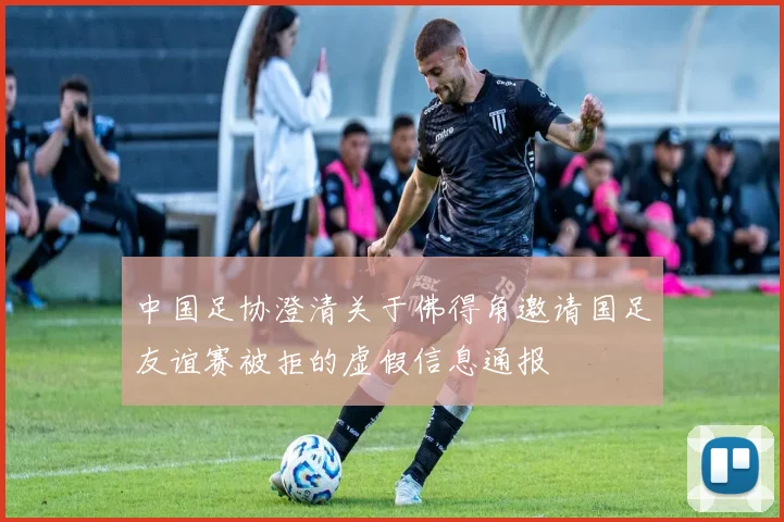 中国足协澄清关于佛得角邀请国足友谊赛被拒的虚假信息通报